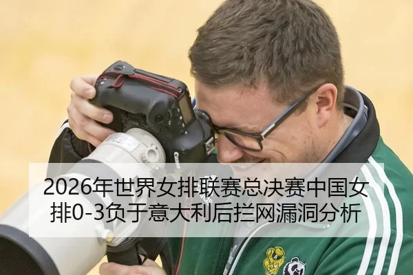 2026年世界女排联赛总决赛中国女排0-3负于意大利后拦网漏洞分析